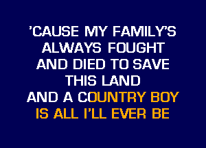 'CAUSE MY FAMILYS
ALWAYS FOUGHT
AND DIED TO SAVE
THIS LAND
AND A COUNTRY BOY
IS ALL PLL EVER BE