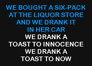 WE DRANK A
TOAST TO INNOCENCE
WE DRANK A
TOAST TO NOW