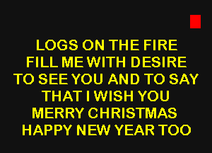 LOGS ON THE FIRE
FILL MEWITH DESIRE
TO SEE YOU AND TO SAY
THAT I WISH YOU
MERRYCHRISTMAS
HAPPY NEW YEAR T00