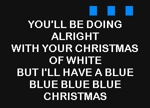 YOU'LL BE DOING
ALRIGHT
WITH YOUR CHRISTMAS
0F WHITE
BUT I'LL HAVE A BLUE
BLUE BLUE BLUE
CHRISTMAS