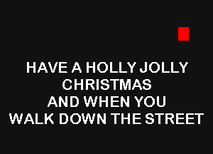 HAVE A HOLLY JOLLY

CHRISTMAS
AND WHEN YOU
WALK DOWN THE STREET