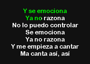 Y se emociona
Ya no razona
No lo puedo controlar
Se emociona
Ya no razona
Y me empieza a cantar

Ma canta asi, asi l