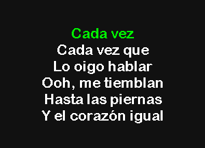 Cada vez
Cada vez que
Lo oigo hablar

Ooh, me tiemblan
Hasta las piernas
Y el corazbn igual