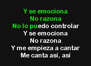 Y se emociona
No razona
No lo puedo controlar

Y se emociona
No razona
Y me empieza a cantar
Me canta asi, asi