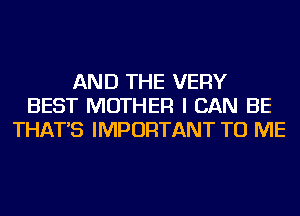 AND THE VERY
BEST MOTHER I CAN BE
THAT'S IMPORTANT TO ME