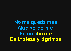 No me queda mas

Que perderme
En un abismo
De tristeza y lagrimas