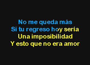 No me queda mas
Si tu regreso hoy seria

Una imposibilidad
Y esto que no era amor