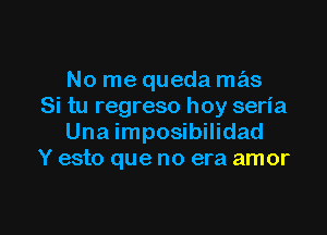 No me queda mas
Si tu regreso hoy seria

Una imposibilidad
Y esto que no era amor