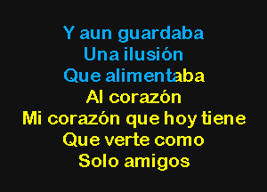 Y aun guardaba
Una ilusibn
Que alimentaba

Al corazbn
Mi corazbn que hoy tiene
Que verte como
Solo amigos