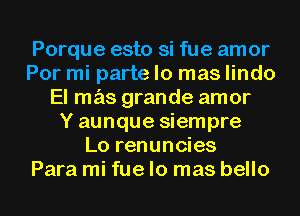 Porque esto si fue amor
Por mi parte lo mas lindo
El mas grande amor
Yaunque siempre
Lo renuncies
Para mi fue lo mas bello