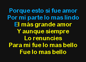 Porque esto si fue amor
Por mi parte lo mas lindo
El mas grande amor
Yaunque siempre
Lo renuncies
Para mi fue lo mas bello
Fuelo mas bello