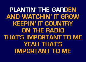 PLANTIN' THE GARDEN
AND WATCHIN' IT GROW
KEEPIN' IT COUNTRY
ON THE RADIO
THAT'S IMPORTANT TO ME
YEAH THAT'S
IMPORTANT TO ME