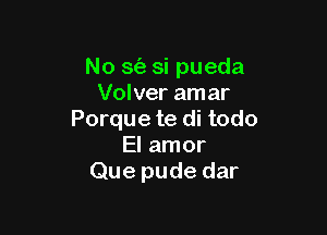 No St'a si pueda
Volver amar

Porque te di todo
El amor
Que pude dar