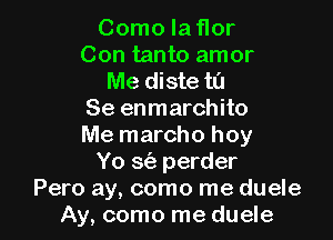 Como laflor
Con tanto amor

Me diste ta
Se enmarchito

Me marcho hoy
Yo sci) perder
Pero ay, como me duele
Ay, como me duele