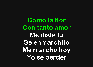 Como laflor
Con tanto amor

Me diste t0
Se enmarchito
Me marcho hoy

Yo St'e perder