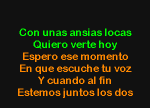 Con unas ansias locas
Quiero verte hoy
Espero ese momento
En que escu che tu voz
Y cuando al fin
Estemos iuntos los dos