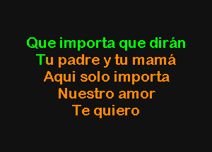 Que importa que diran
Tu padre y tu mama

Aqui solo importa
Nuestro amor
Te quiero