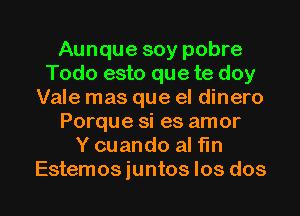 Aunque soy pobre
Todo esto que te doy
Vale mas que el dinero
Porque si es amor
Y cuando al fin

Estemos iuntos Ios dos l