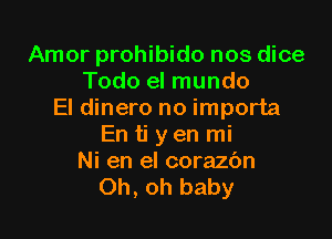 Amor prohibido nos dice
Todo el mundo
El dinero no importa

En ti y en mi
Ni en el corazc'm
Oh, oh baby