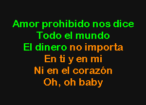 Amor prohibido nos dice
Todo el mundo
El dinero no importa

En ti y en mi
Ni en el corazc'm
Oh, oh baby