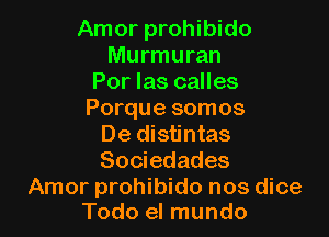 Amor prohibido
Murmuran
Por Ias calles
Porque somos

De distintas
Sociedades

Amor prohibido nos dice
Todo el mundo