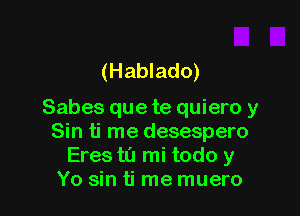 (Hablado)

Sabes que te quiero y
Sin ti me desespero
Eres ta mi todo y
Yo sin ti rne muero