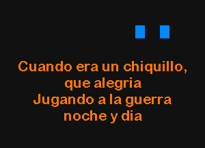 Cuando era un chiquillo,

que alegria
Jugando a la guerra
noche y dia