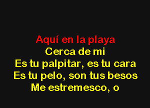 Cerca de mi

Es tu palpitar, es tu cara
Es tu pelo, son tus besos
Me estremesco, o