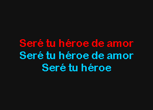 Sertiz tu h(izroe de amor
Sere'a tu h63roe