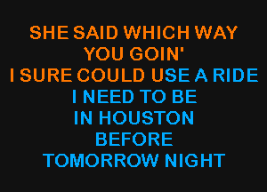 SHE SAID WHICH WAY
YOU GOIN'
I SURE COULD USE A RIDE
I NEED TO BE
IN HOUSTON
BEFORE
TOMORROW NIGHT