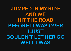 JUMPED IN MY RIDE
AND WE
HIT THE ROAD
BEFORE IT WAS OVER
IJUST
COULDN'T LET HER G0
WELL I WAS