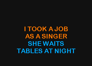 ITOOK AJOB

AS A SINGER
SHEWAITS
TABLES AT NIGHT