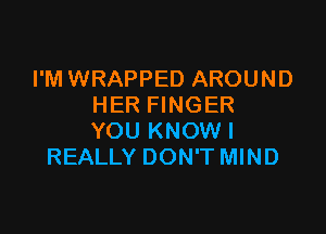 I'M WRAPPED AROUND
HER FINGER

YOU KNOW!
REALLY DON'T MIND