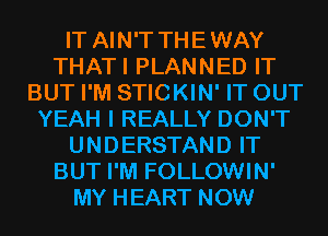 IT AIN'T THEWAY
THATI PLANNED IT
BUT I'M STICKIN' IT OUT
YEAH I REALLY DON'T
UNDERSTAND IT
BUT I'M FOLLOWIN'
MY HEART NOW