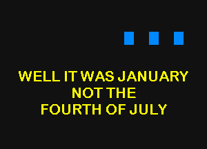 WELL IT WAS JAN UARY
NOT THE
FOURTH OF JULY