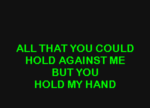 ALL THAT YOU COULD

HOLD AGAINST ME
BUT YOU
HOLD MY HAND