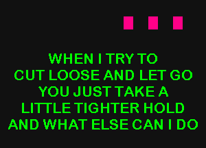 WHEN ITRY TO
CUT LOOSE AND LET G0
YOU JUST TAKEA
LITI'LE TIGHTER HOLD
AND WHAT ELSE CAN I DO