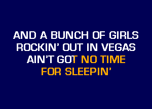 AND A BUNCH OF GIRLS
ROCKIN' OUT IN VEGAS
AIN'T BUT NO TIME
FOR SLEEPIN'