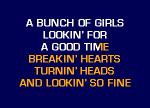 A BUNCH OF GIRLS
LOOKIN' FOR
A GOOD TIME
BREAKIN' HEARTS
TURNIN' HEADS
AND LODKIN' SO FINE

g