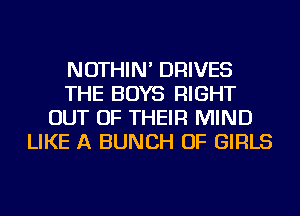 NOTHIN' DRIVES
THE BOYS RIGHT
OUT OF THEIR MIND
LIKE A BUNCH OF GIRLS