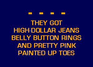THEY GOT
HIGH-DOLLAR JEANS
BELLY BUTTON RINGS
AND PRE'ITY PINK
PAINTED UP TOES