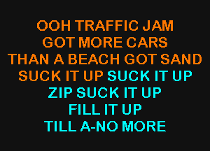 00H TRAFFIC JAM
GOT MORE CARS
THAN A BEACH GOT SAND
SUCK IT UP SUCK IT UP
ZIP SUCK IT UP
FILL IT UP
TILL A-NO MORE