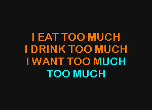 I EAT TOO MUCH
I DRINK TOO MUCH

IWANT TOO MUCH
TOO MUCH