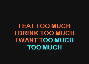 I EAT TOO MUCH

I DRINK TOO MUCH
IWANT TOO MUCH
TOO MUCH