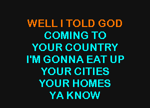 WELL I TOLD GOD
COMING TO
YOUR COUNTRY

I'M GONNA EAT UP
YOUR CITIES
YOUR HOMES

YA KNOW