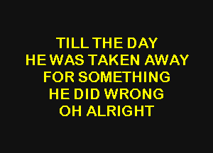 TILL THE DAY
HE WAS TAKEN AWAY

FOR SOMETHING
HE DID WRONG
OH ALRIGHT