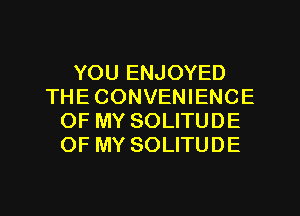 YOU ENJOYED
THECONVENIENCE
OF MY SOLITUDE
OF MY SOLITUDE