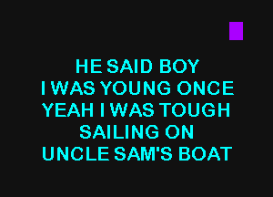 HE SAID BOY
I WAS YOUNG ONCE

YEAH IWAS TOUGH
SAILING ON
UNCLE SAM'S BOAT