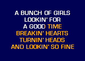 A BUNCH OF GIRLS
LOOKIN' FOR
A GOOD TIME
BREAKIN' HEARTS
TURNIN' HEADS
AND LODKIN' SO FINE

g