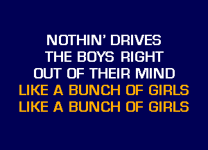 NOTHIN' DRIVES
THE BOYS RIGHT
OUT OF THEIR MIND
LIKE A BUNCH OF GIRLS
LIKE A BUNCH OF GIRLS